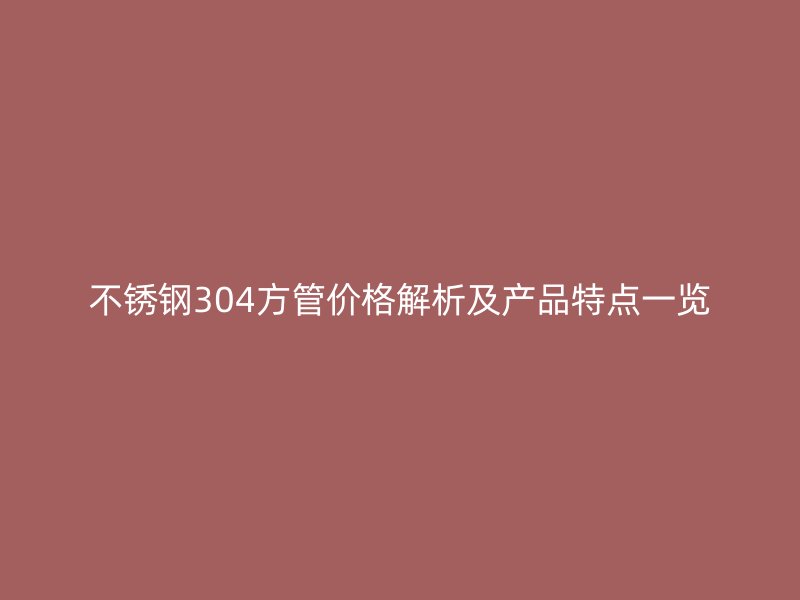 不锈钢304方管价格解析及产品特点一览