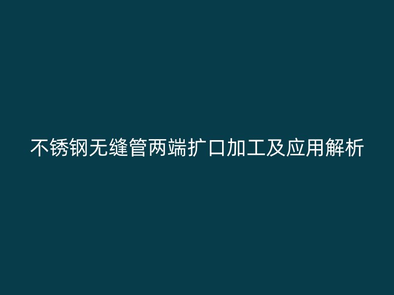 不锈钢无缝管两端扩口加工及应用解析