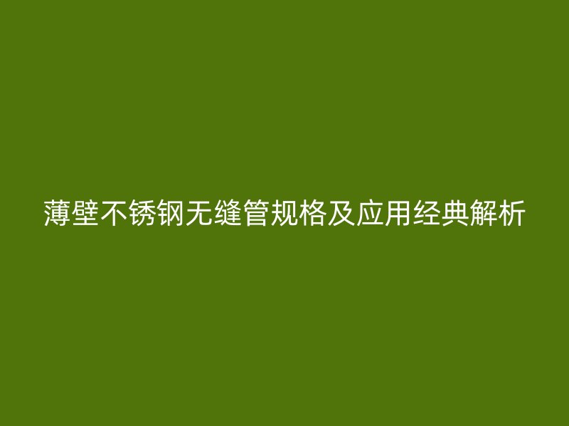 薄壁不锈钢无缝管规格及应用经典解析