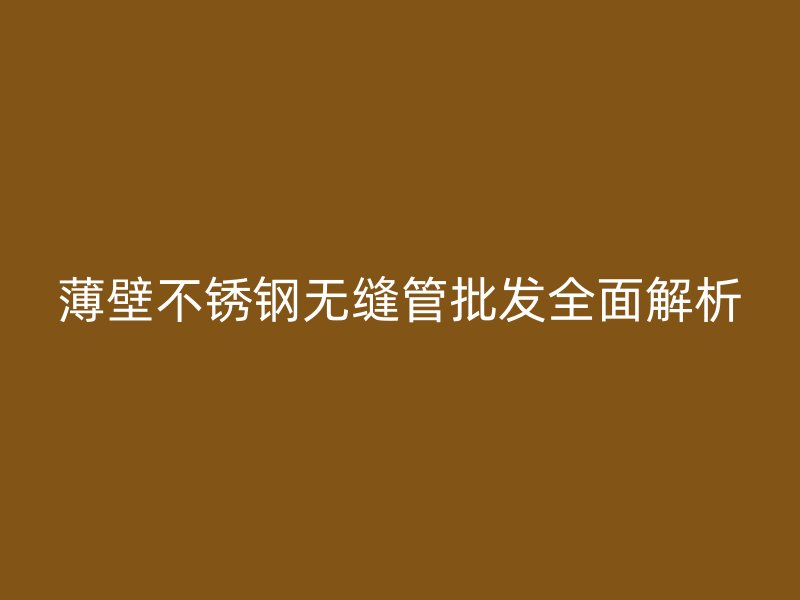 薄壁不锈钢无缝管批发全面解析