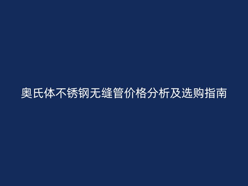 奥氏体不锈钢无缝管价格分析及选购指南
