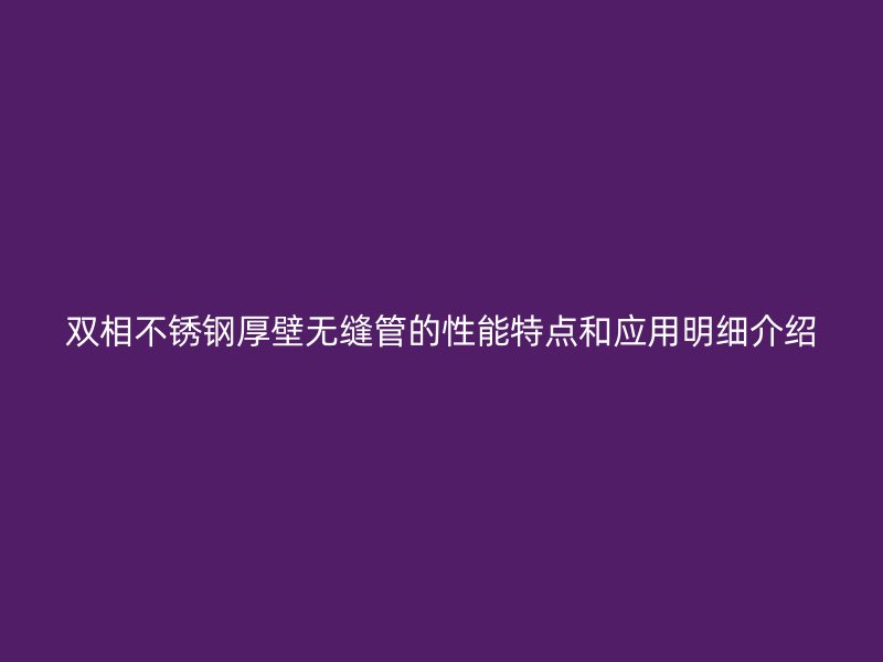 双相不锈钢厚壁无缝管的性能特点和应用明细介绍