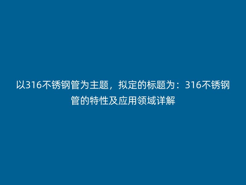 以316不锈钢管为主题，拟定的标题为：316不锈钢管的特性及应用领域详解