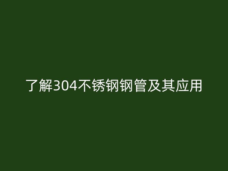了解304不锈钢钢管及其应用