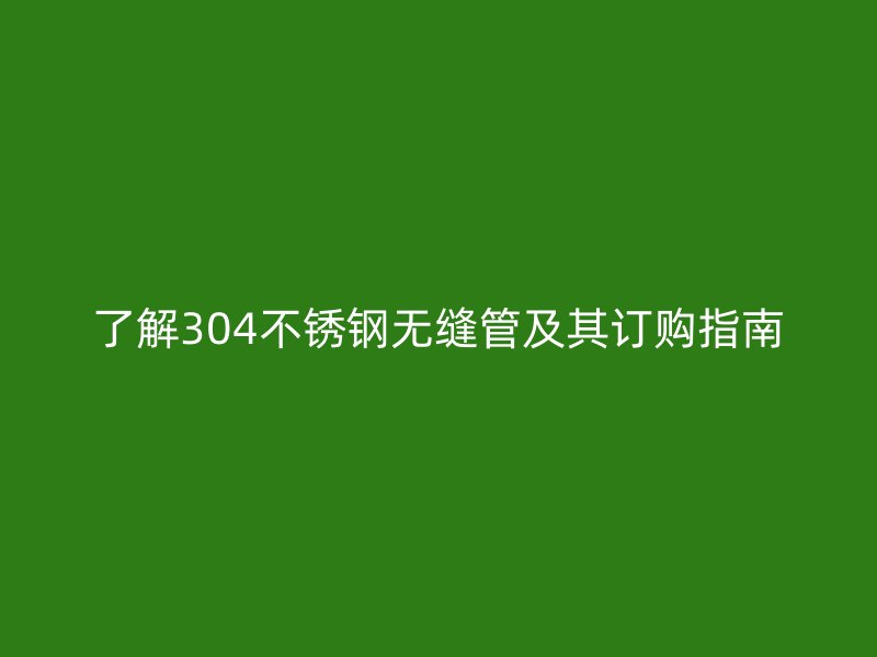 了解304不锈钢无缝管及其订购指南