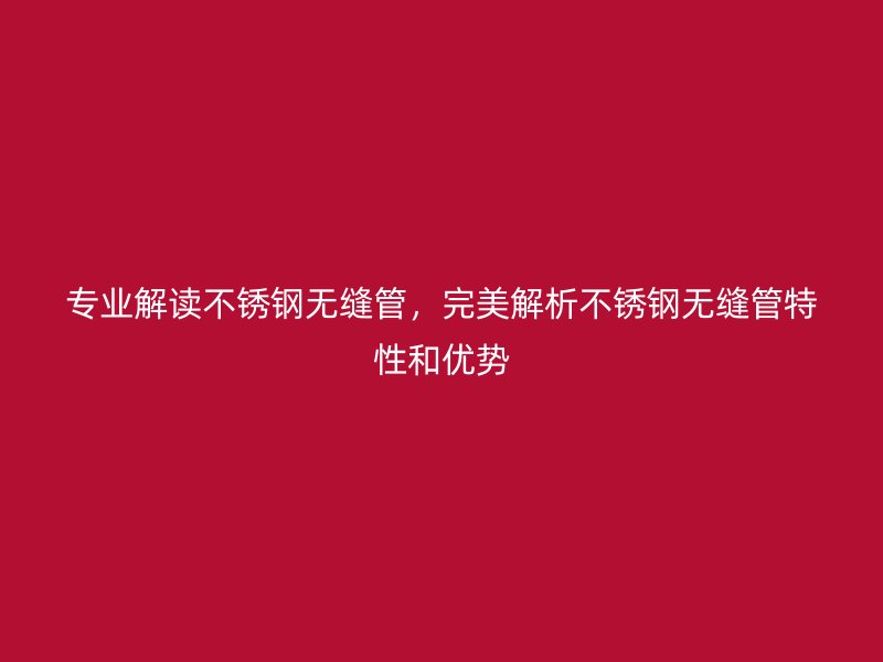 专业解读不锈钢无缝管，完美解析不锈钢无缝管特性和优势