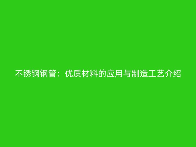 不锈钢钢管：优质材料的应用与制造工艺介绍
