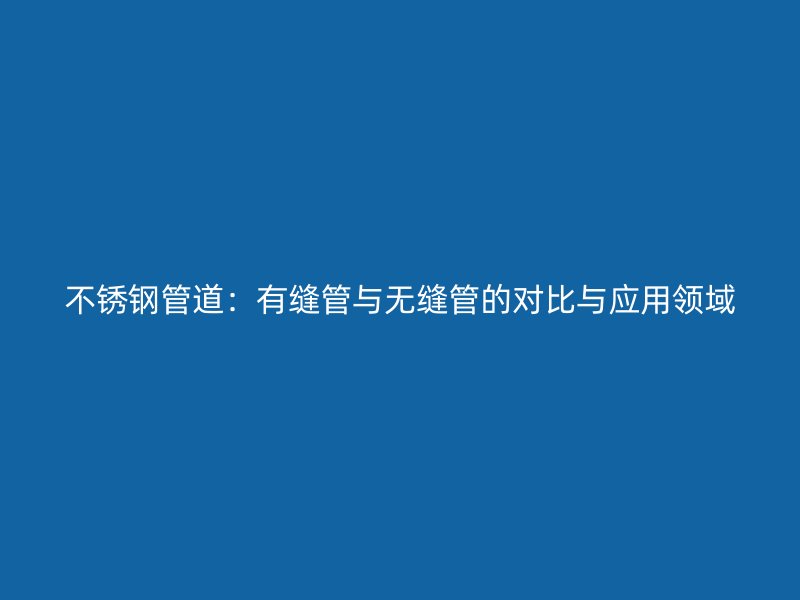 不锈钢管道：有缝管与无缝管的对比与应用领域