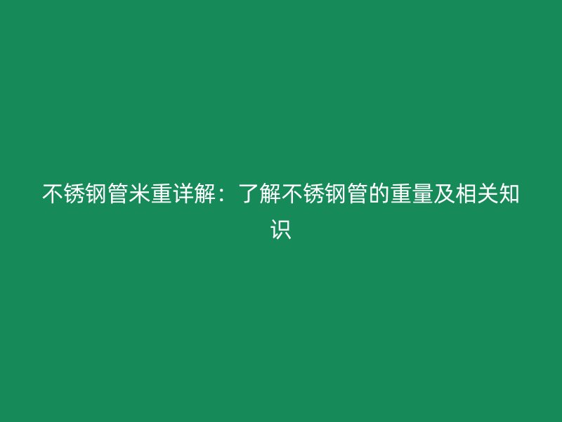 不锈钢管米重详解：了解不锈钢管的重量及相关知识
