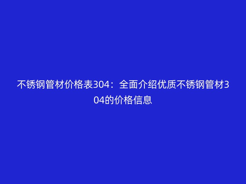 不锈钢管材价格表304：全面介绍优质不锈钢管材304的价格信息