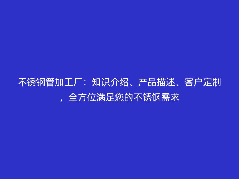 不锈钢管加工厂：知识介绍、产品描述、客户定制，全方位满足您的不锈钢需求