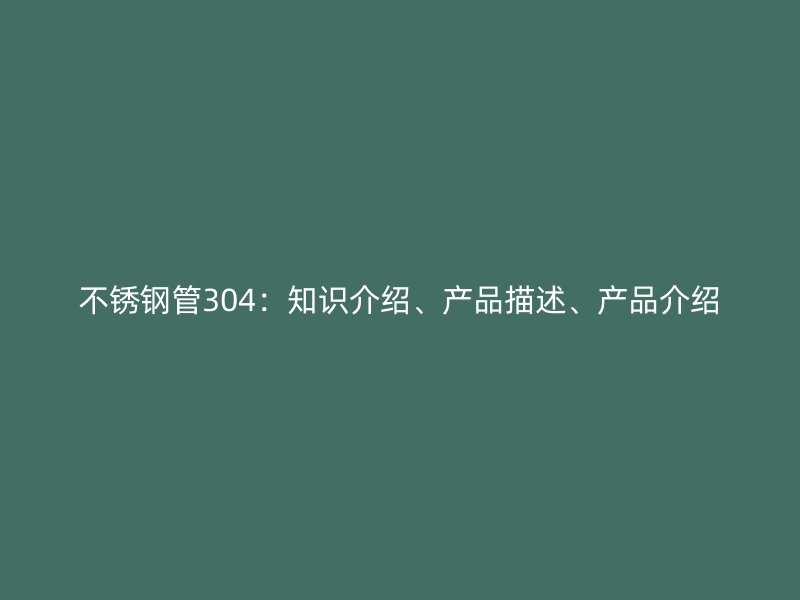 不锈钢管304:知识介绍、产品描述、产品介绍
