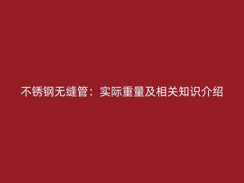 不锈钢无缝管：实际重量及相关知识介绍