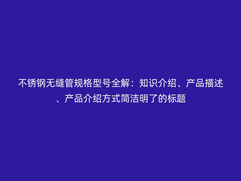 不锈钢无缝管规格型号全解：知识介绍、产品描述、产品介绍方式简洁明了的标题