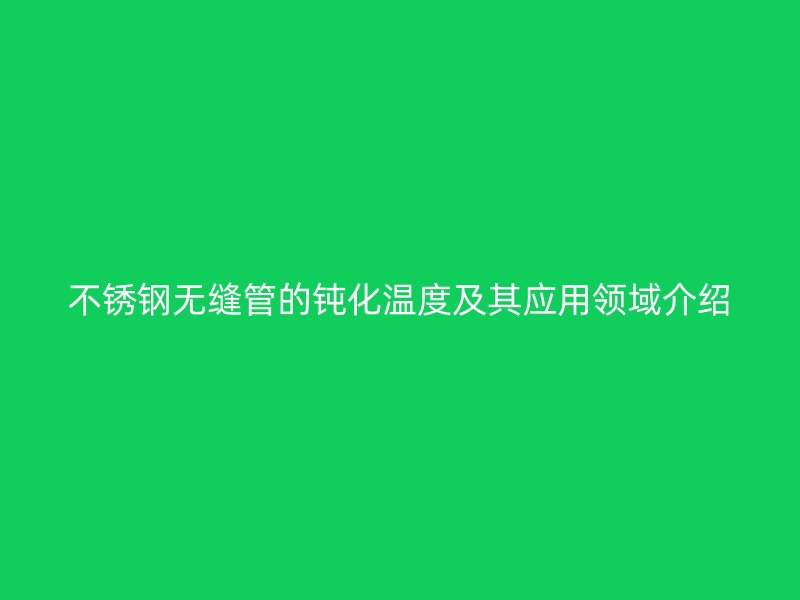 不锈钢无缝管的钝化温度及其应用领域介绍