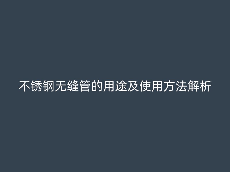 不锈钢无缝管的用途及使用方法解析