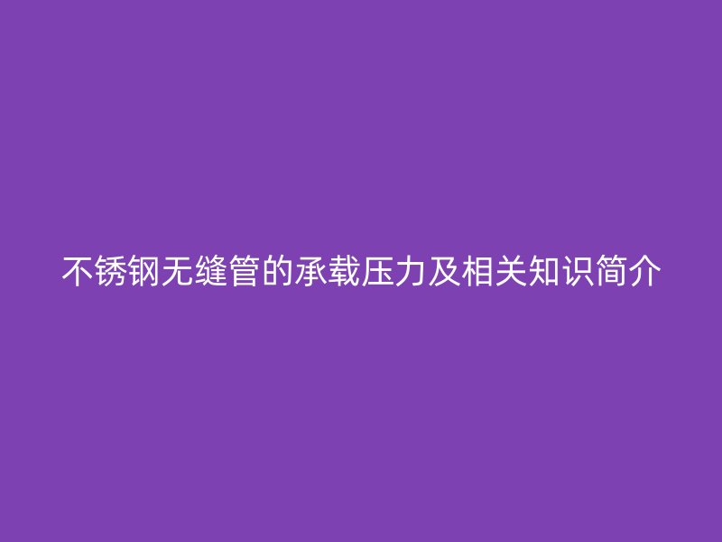不锈钢无缝管的承载压力及相关知识简介