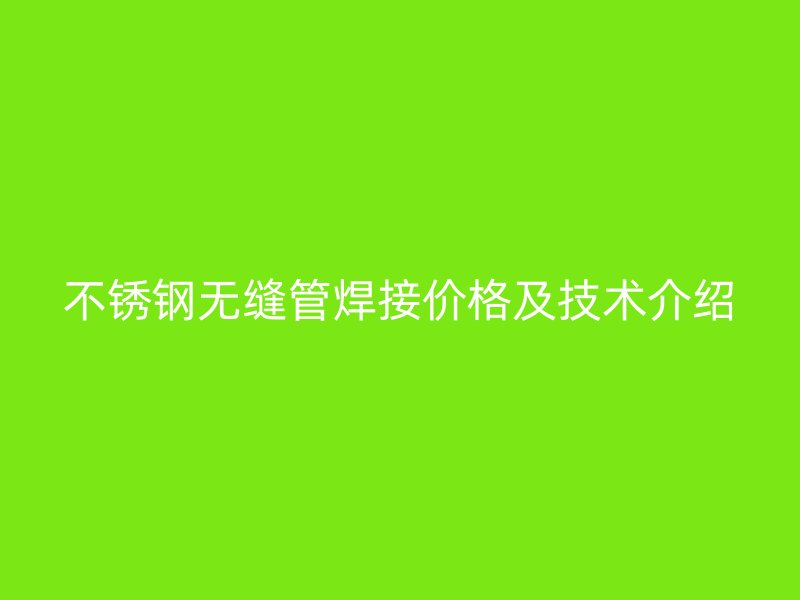 不锈钢无缝管焊接价格及技术介绍