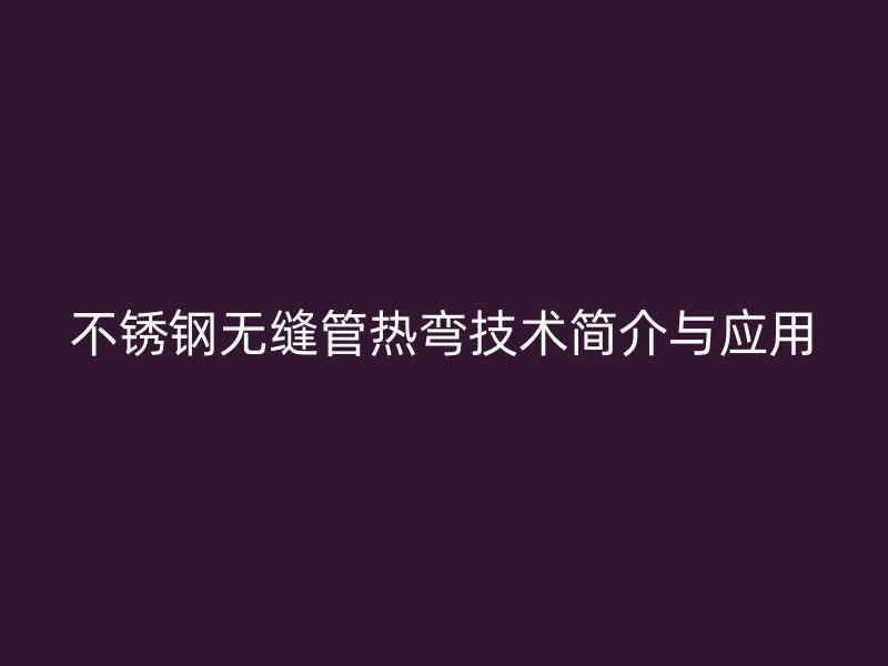 不锈钢无缝管热弯技术简介与应用