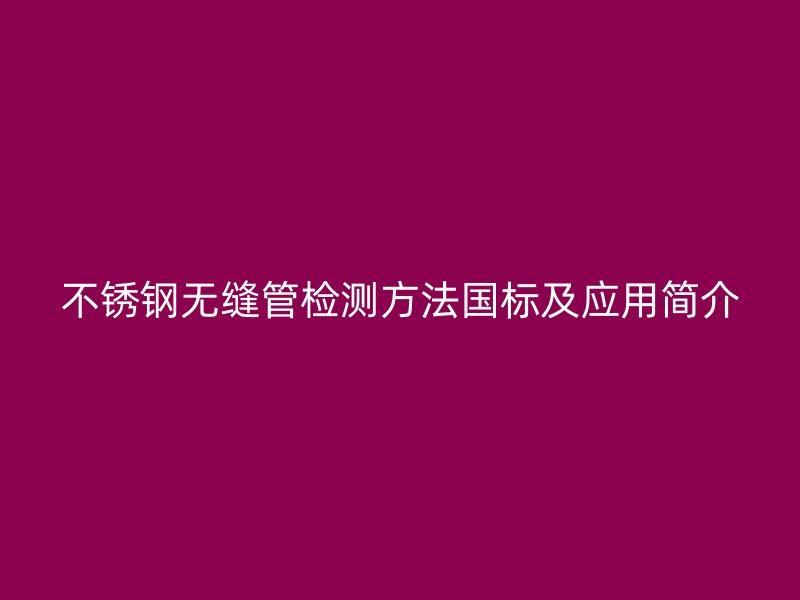 不锈钢无缝管检测方法国标及应用简介