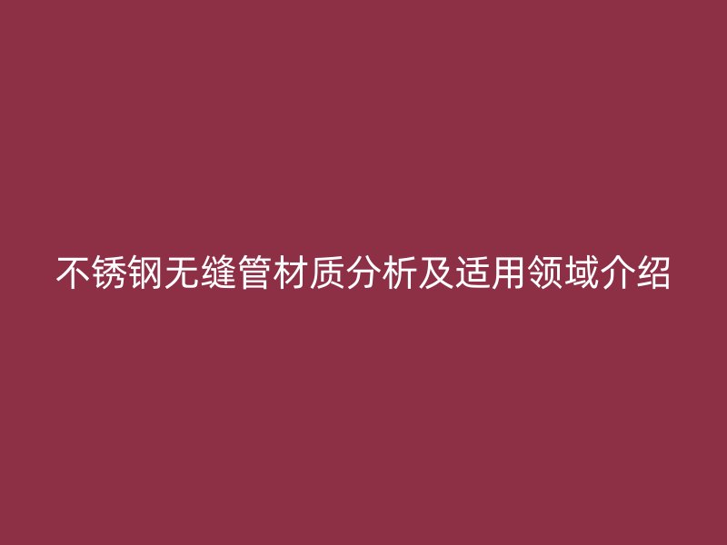 不锈钢无缝管材质分析及适用领域介绍