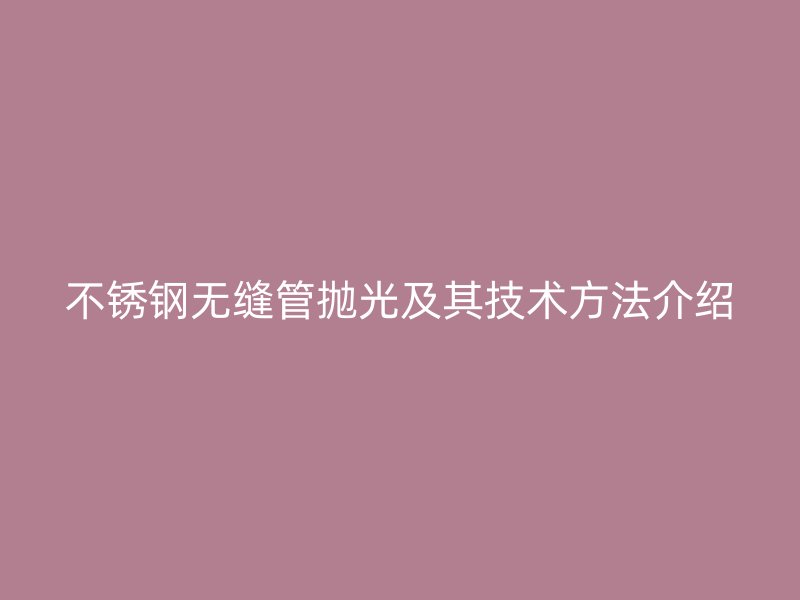 不锈钢无缝管抛光及其技术方法介绍