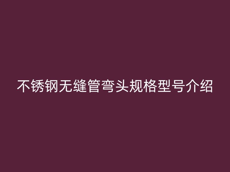 不锈钢无缝管弯头规格型号介绍