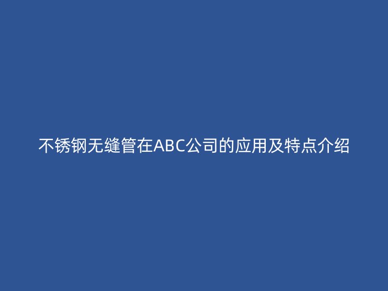 不锈钢无缝管在ABC公司的应用及特点介绍