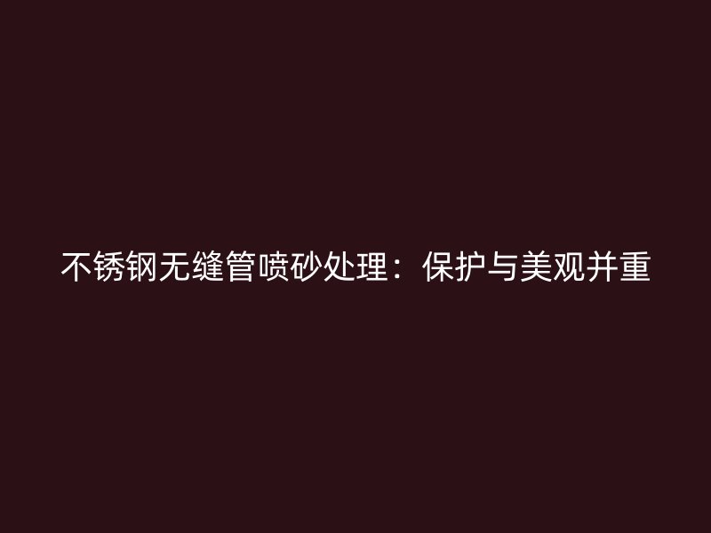 不锈钢无缝管喷砂处理：保护与美观并重
