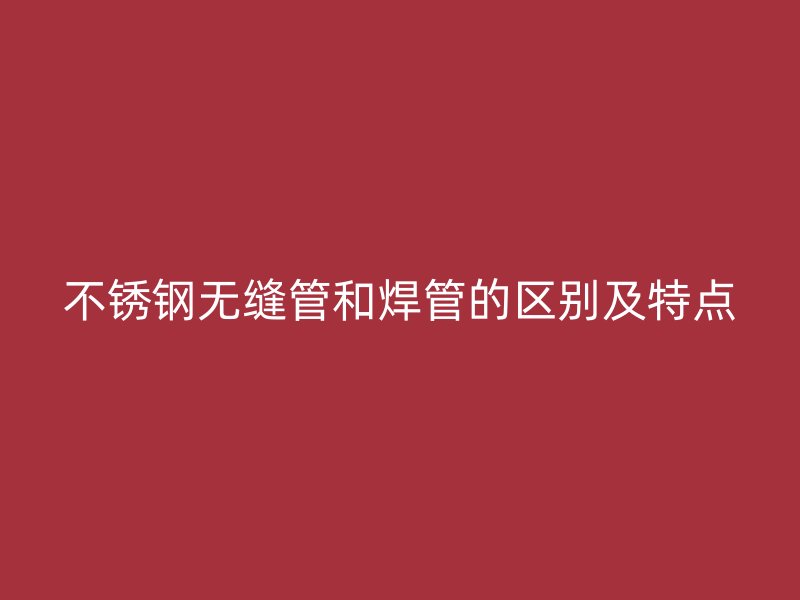 不锈钢无缝管和焊管的区别及特点