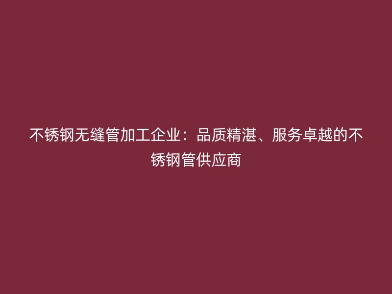 不锈钢无缝管加工企业：品质精湛、服务卓越的不锈钢管供应商