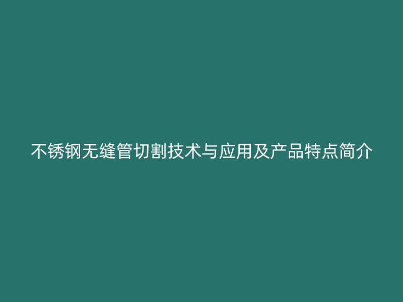 不锈钢无缝管切割技术与应用及产品特点简介