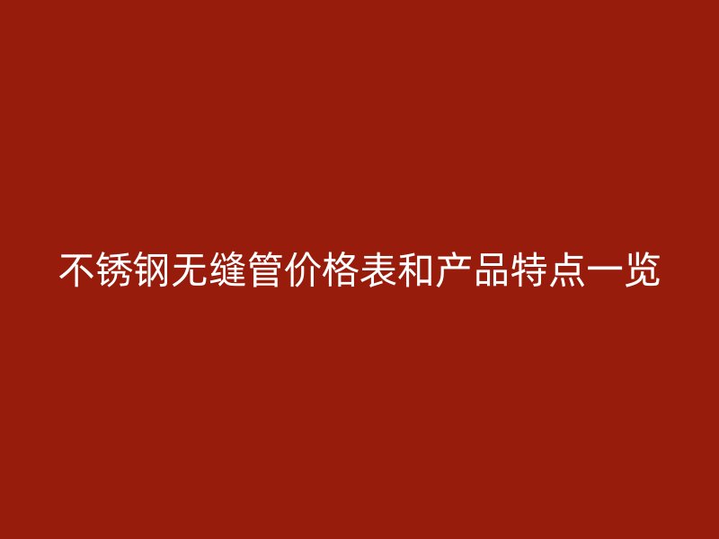 不锈钢无缝管价格表和产品特点一览