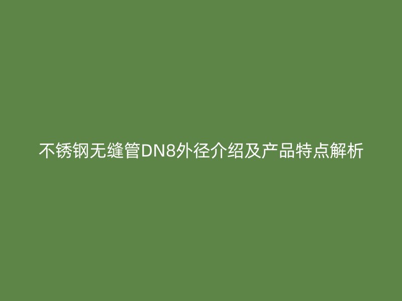 不锈钢无缝管DN8外径介绍及产品特点解析