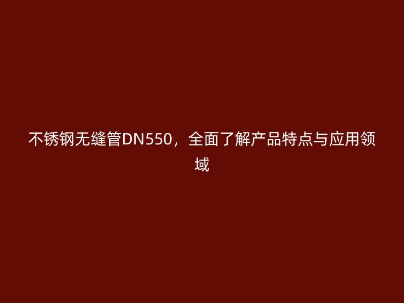 不锈钢无缝管DN550，全面了解产品特点与应用领域