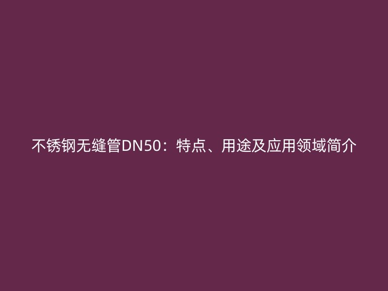 不锈钢无缝管DN50：特点、用途及应用领域简介