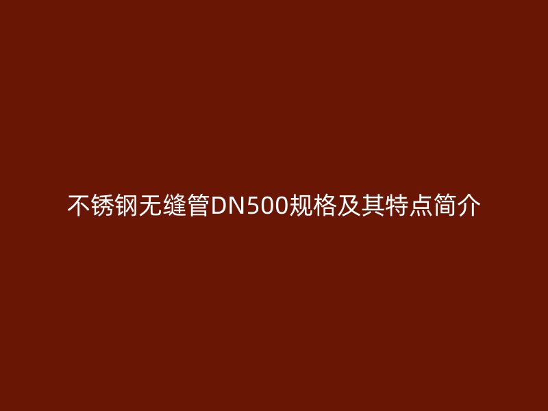 不锈钢无缝管DN500规格及其特点简介