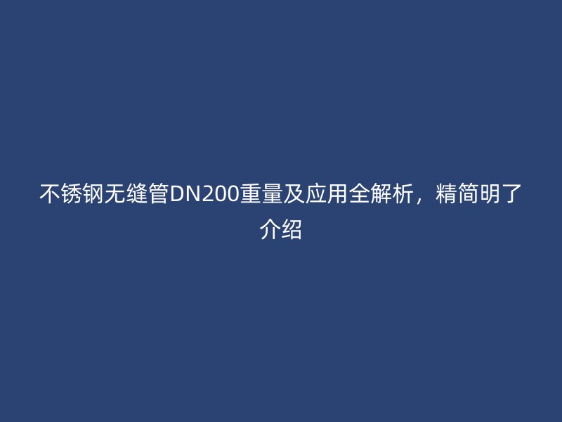 不锈钢无缝管DN200重量及应用全解析，精简明了介绍