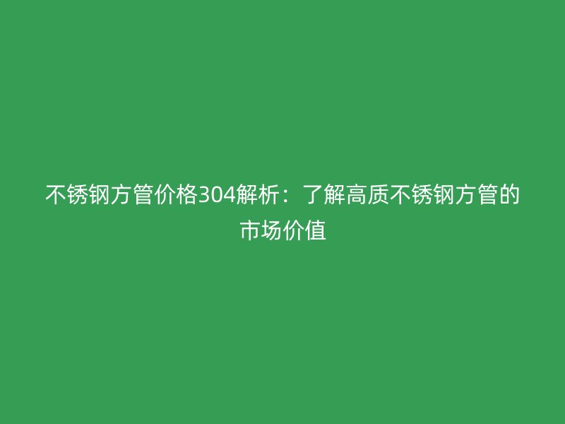 不锈钢方管价格304解析：了解高质不锈钢方管的市场价值
