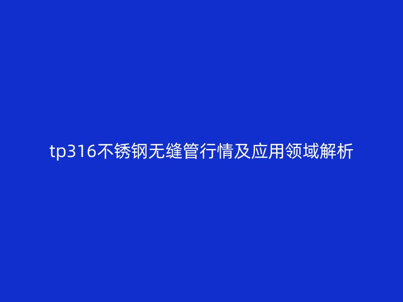 tp316不锈钢无缝管行情及应用领域解析