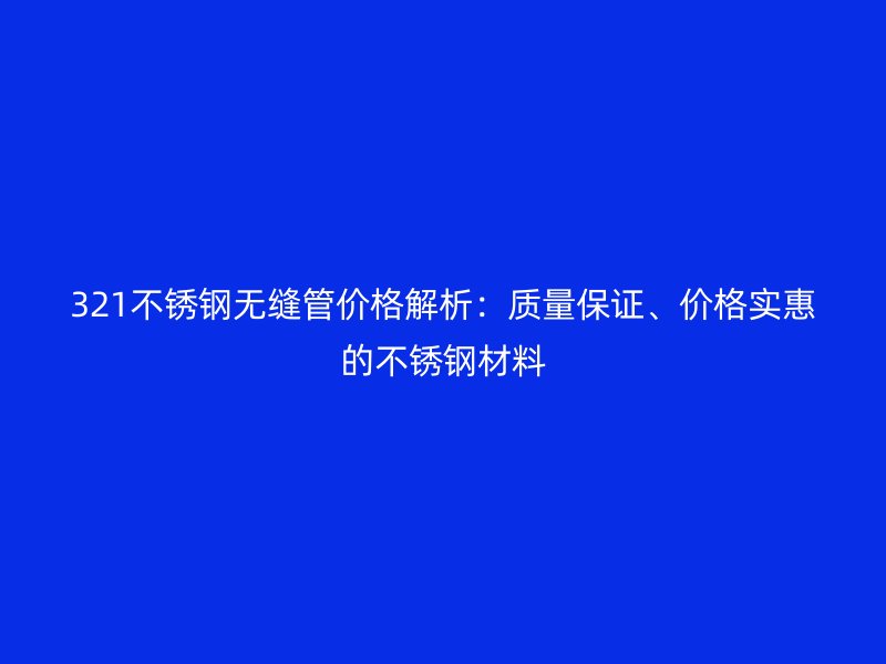 321不锈钢无缝管价格解析：质量保证、价格实惠的不锈钢材料