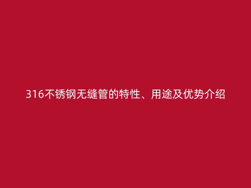 316不锈钢无缝管的特性、用途及优势介绍