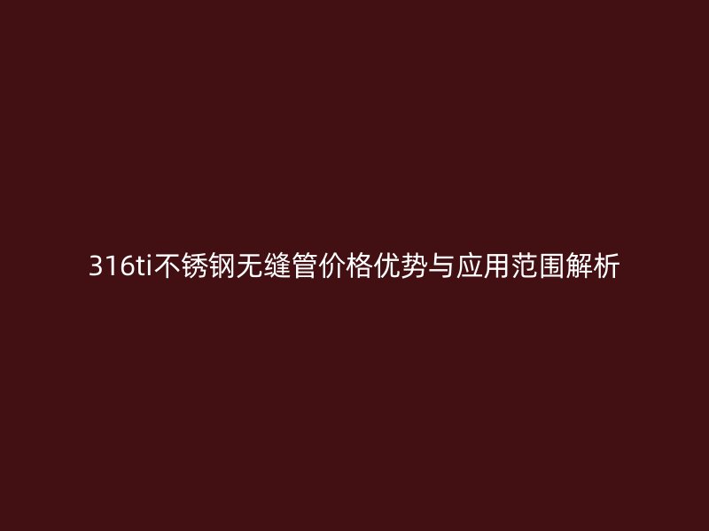 316ti不锈钢无缝管价格优势与应用范围解析