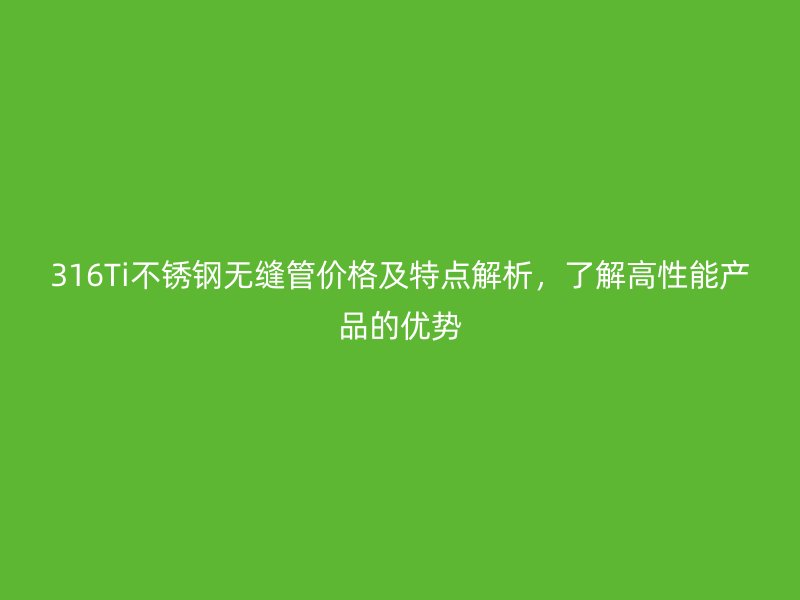 316Ti不锈钢无缝管价格及特点解析，了解高性能产品的优势