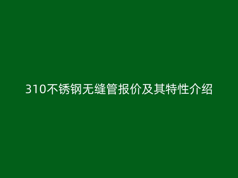 310不锈钢无缝管报价及其特性介绍