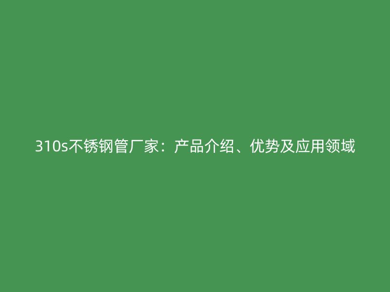 310s不锈钢管厂家：产品介绍、优势及应用领域