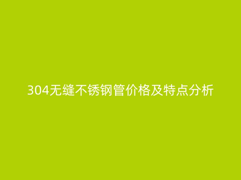 304无缝不锈钢管价格及特点分析