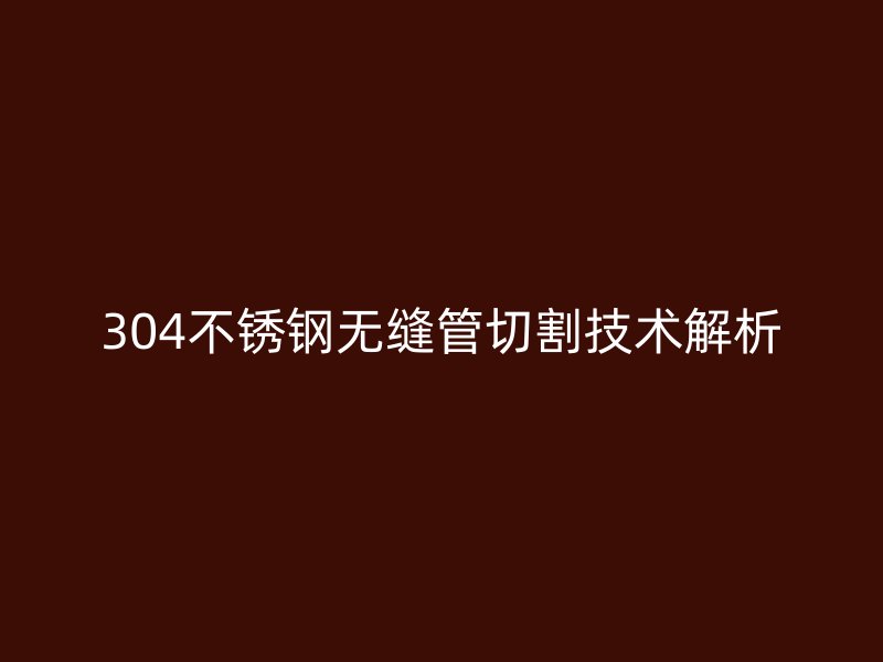 304不锈钢无缝管切割技术解析