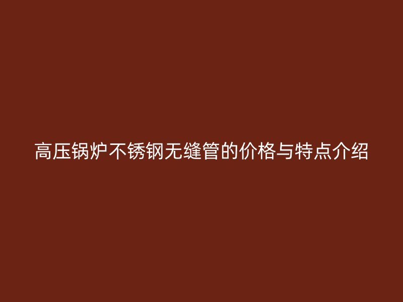 高压锅炉不锈钢无缝管的价格与特点介绍