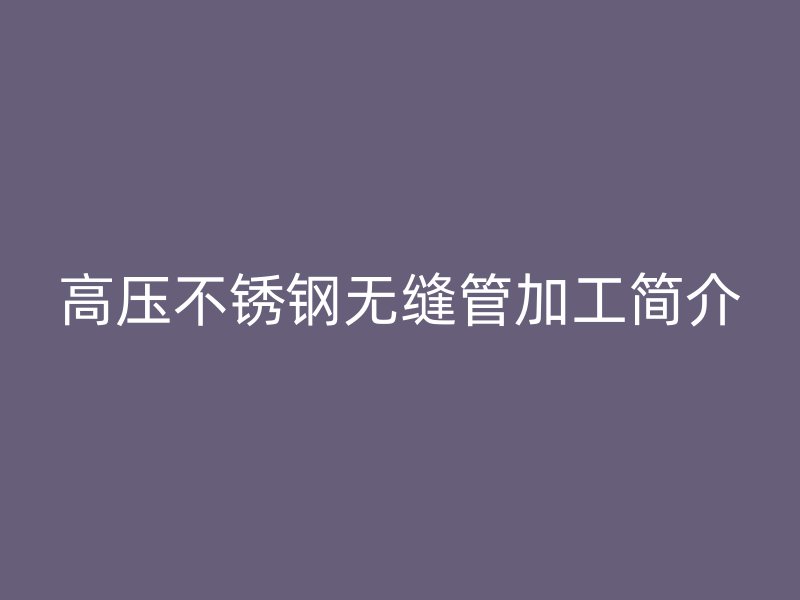 高压不锈钢无缝管加工简介